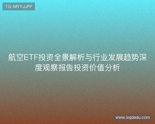 航空ETF投资全景解析与行业发展趋势深度观察报告投资价值分析 航空ETF投资全景解析与行业发展趋势深度观察报告投资价值分析